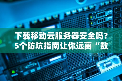 下载移动云服务器安全吗？5个防坑指南让你远离“数据裸奔”