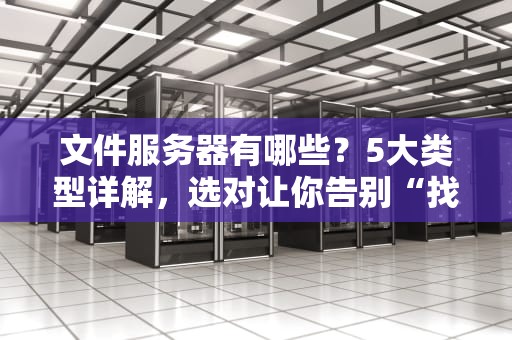 文件服务器有哪些？5大类型详解，选对让你告别“找文件像寻宝”！