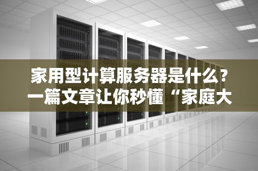 家用型计算服务器是什么？一篇文章让你秒懂“家庭大脑”的妙用！