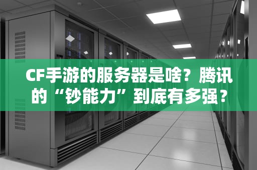 CF手游的服务器是啥？腾讯的“钞能力”到底有多强？