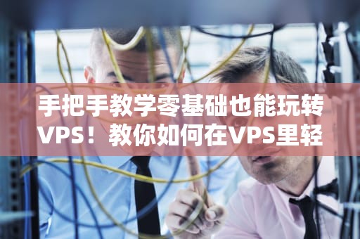 手把手教学零基础也能玩转VPS！教你如何在VPS里轻松建文档，小白秒变大神