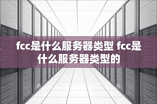 fcc是什么服务器类型 fcc是什么服务器类型的