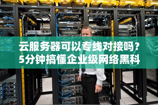 云服务器可以专线对接吗？5分钟搞懂企业级网络黑科技！