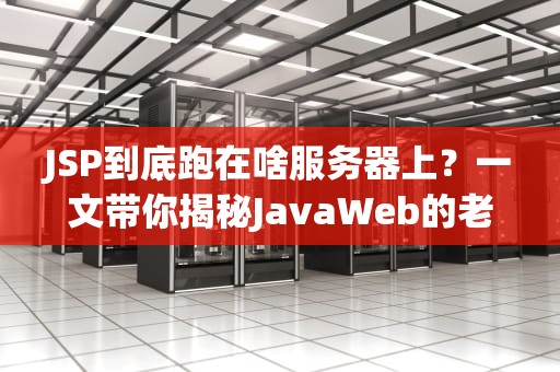 JSP到底跑在啥服务器上？一文带你揭秘JavaWeb的老司机！