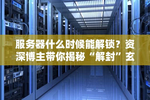 服务器什么时候能解锁？资深博主带你揭秘“解封”玄学！