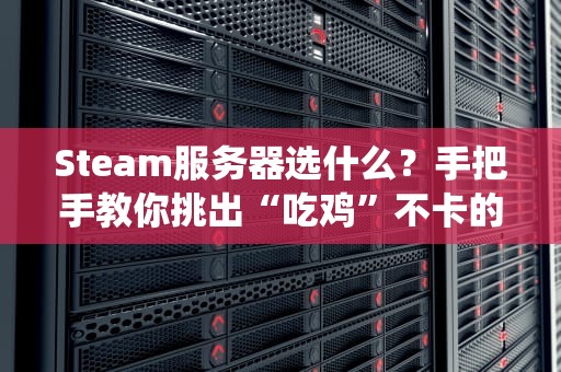 Steam服务器选什么？手把手教你挑出“吃鸡”不卡的神仙主机！