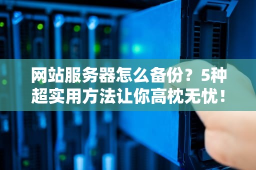 网站服务器怎么备份？5种超实用方法让你高枕无忧！