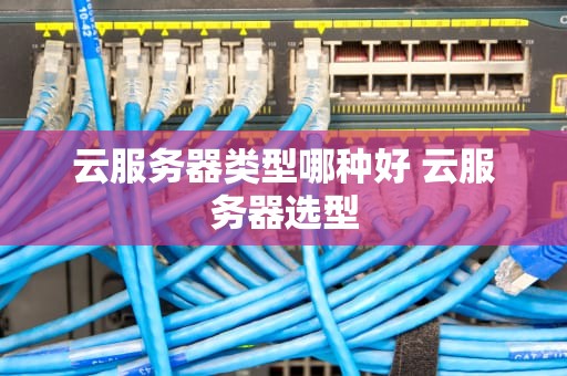 云服务器类型哪种好 云服务器选型