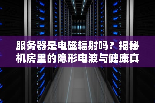 服务器是电磁辐射吗？揭秘机房里的隐形电波与健康真相