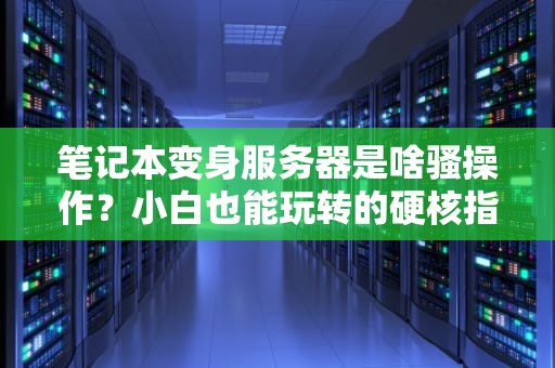 笔记本变身服务器是啥骚操作？小白也能玩转的硬核指南！