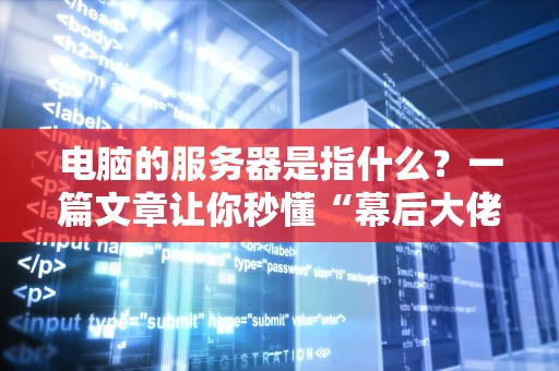 电脑的服务器是指什么？一篇文章让你秒懂“幕后大佬”的日常！