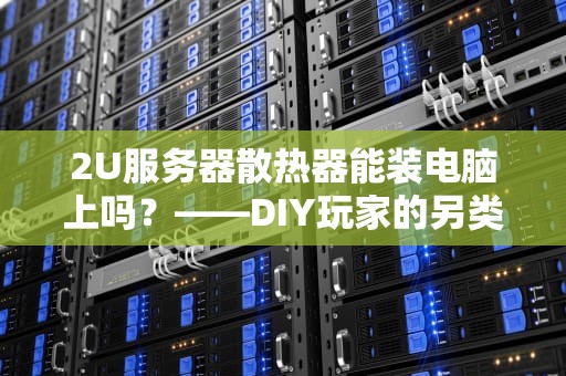2U服务器散热器能装电脑上吗？——DIY玩家的另类散热方案解析