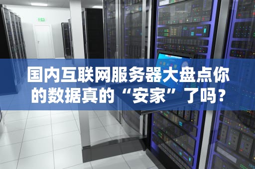 国内互联网服务器大盘点你的数据真的“安家”了吗？