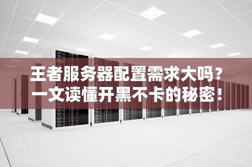 王者服务器配置需求大吗？一文读懂开黑不卡的秘密！