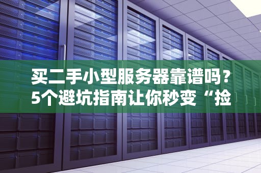 买二手小型服务器靠谱吗？5个避坑指南让你秒变“捡漏王”！（附真实翻车案例）