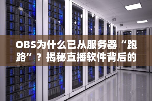 OBS为什么已从服务器“跑路”？揭秘直播软件背后的技术玄机！