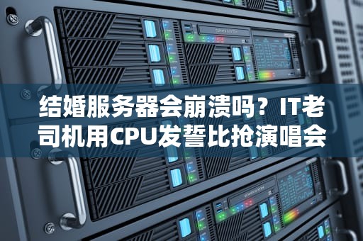 结婚服务器会崩溃吗？IT老司机用CPU发誓比抢演唱会票稳多了！