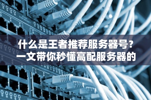 什么是王者推荐服务器号？一文带你秒懂高配服务器的秘密！