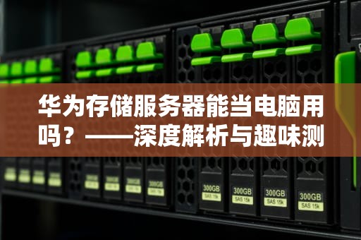 华为存储服务器能当电脑用吗？——深度解析与趣味测评