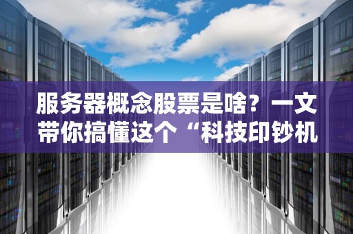 服务器概念股票是啥？一文带你搞懂这个“科技印钞机”！