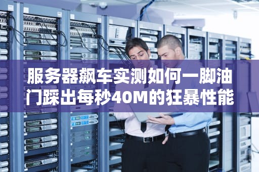 服务器飙车实测如何一脚油门踩出每秒40M的狂暴性能？老司机带路！