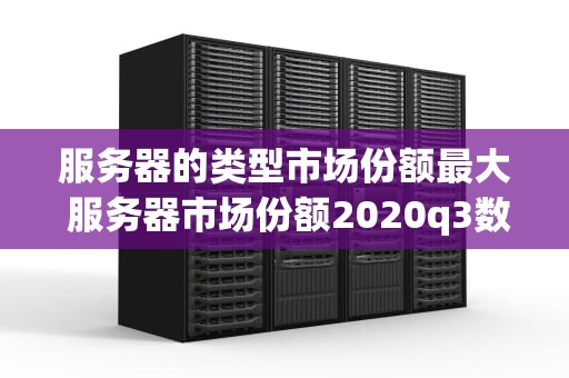 服务器的类型市场份额最大 服务器市场份额2020q3数据