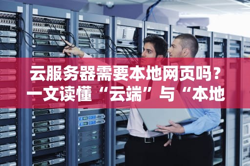 云服务器需要本地网页吗？一文读懂“云端”与“本地”的相爱相杀！