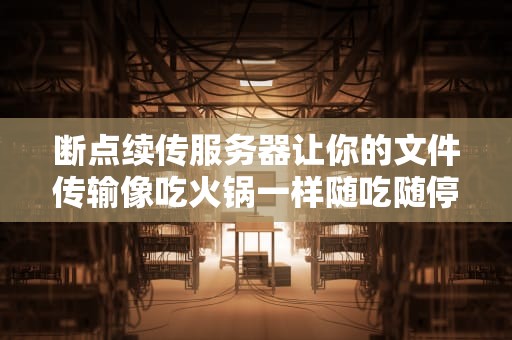 断点续传服务器让你的文件传输像吃火锅一样随吃随停