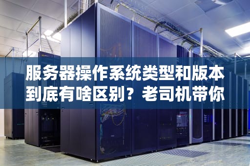 服务器操作系统类型和版本到底有啥区别？老司机带你避坑选对系统！