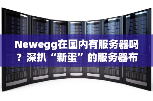 Newegg在国内有服务器吗？深扒“新蛋”的服务器布局与访问体验！