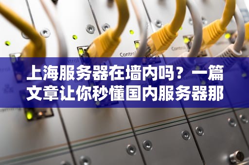 上海服务器在墙内吗？一篇文章让你秒懂国内服务器那些事儿！
