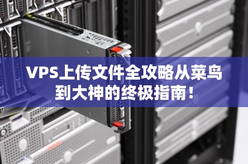 VPS上传文件全攻略从菜鸟到大神的终极指南！