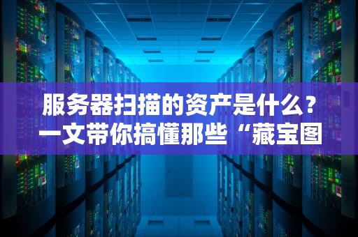 服务器扫描的资产是什么？一文带你搞懂那些“藏宝图”上的秘密！