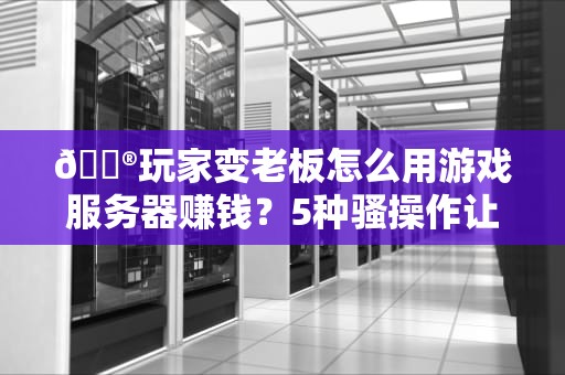 🎮玩家变老板怎么用游戏服务器赚钱？5种骚操作让你躺着数钱！