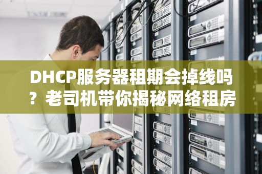 DHCP服务器租期会掉线吗？老司机带你揭秘网络租房那点事儿！