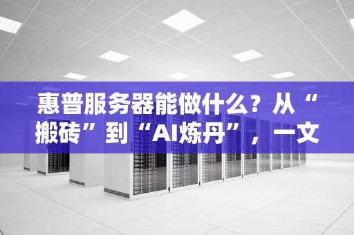 惠普服务器能做什么？从“搬砖”到“AI炼丹”，一文读懂它的十八般武艺！