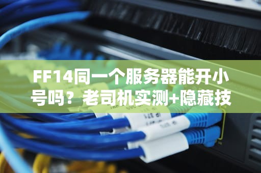 FF14同一个服务器能开小号吗？老司机实测+隐藏技巧大公开！