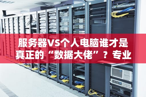 服务器VS个人电脑谁才是真正的“数据大佬”？专业测评带你一探究竟！