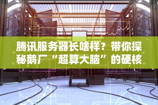 腾讯服务器长啥样？带你探秘鹅厂“超算大脑”的硬核日常！