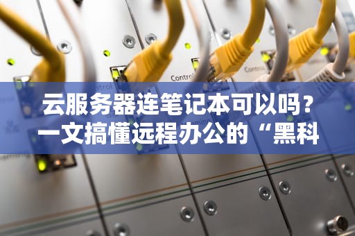 云服务器连笔记本可以吗？一文搞懂远程办公的“黑科技”
