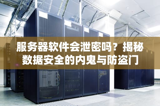 服务器软件会泄密吗？揭秘数据安全的内鬼与防盗门