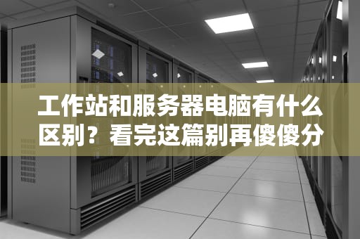 工作站和服务器电脑有什么区别？看完这篇别再傻傻分不清！
