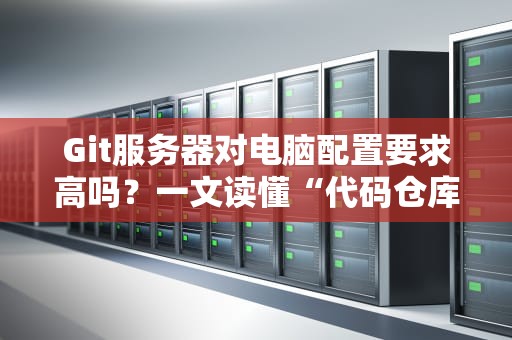 Git服务器对电脑配置要求高吗？一文读懂“代码仓库”的硬件真相！