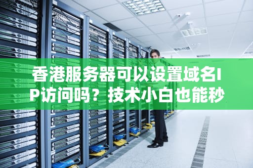 香港服务器可以设置域名IP访问吗？技术小白也能秒懂的硬核科普！