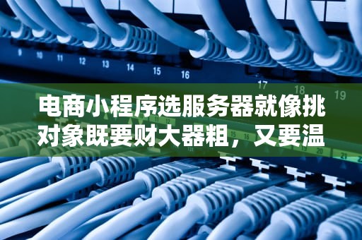 电商小程序选服务器就像挑对象既要财大器粗，又要温柔体贴