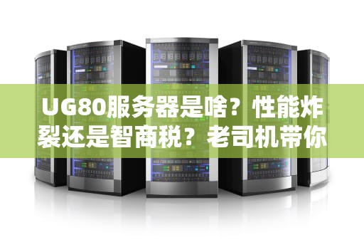 UG80服务器是啥？性能炸裂还是智商税？老司机带你扒一扒！