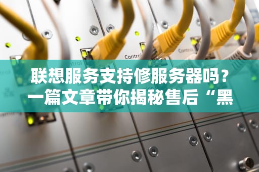 联想服务支持修服务器吗？一篇文章带你揭秘售后“黑科技”！