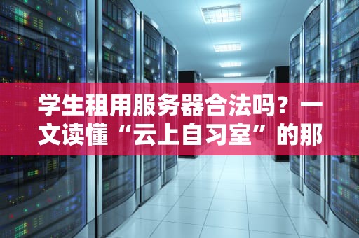 学生租用服务器合法吗？一文读懂“云上自习室”的那些事儿！