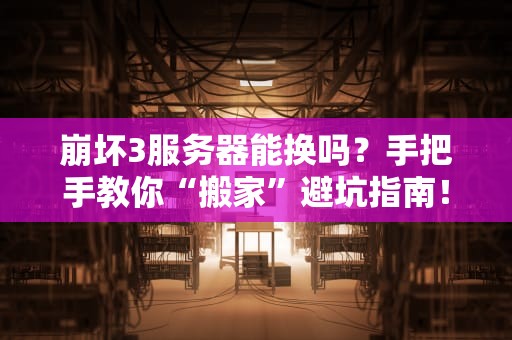 崩坏3服务器能换吗？手把手教你“搬家”避坑指南！