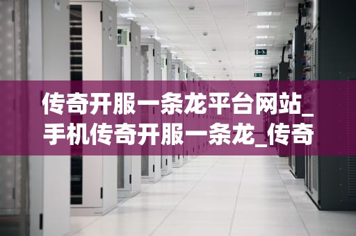传奇开服一条龙平台网站_手机传奇开服一条龙_传奇开服一条龙平台网站：打造你的游戏帝国